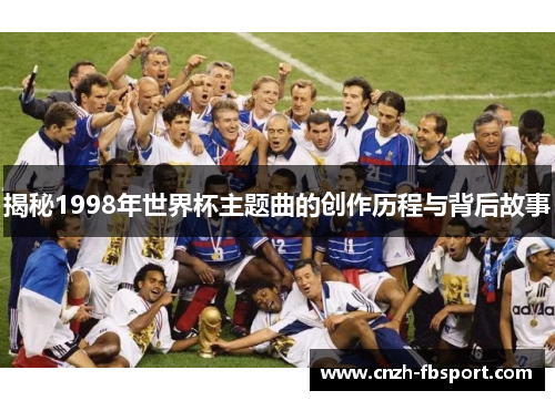 揭秘1998年世界杯主题曲的创作历程与背后故事