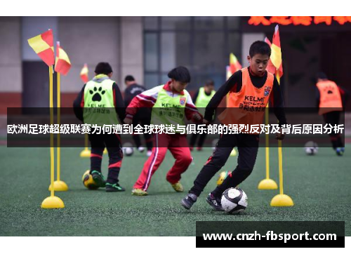 欧洲足球超级联赛为何遭到全球球迷与俱乐部的强烈反对及背后原因分析