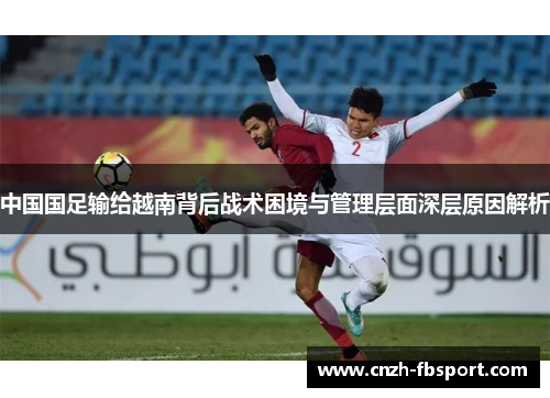 中国国足输给越南背后战术困境与管理层面深层原因解析