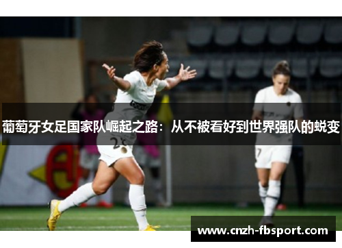 葡萄牙女足国家队崛起之路：从不被看好到世界强队的蜕变
