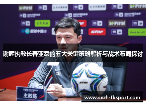 谢晖执教长春亚泰的五大关键策略解析与战术布局探讨
