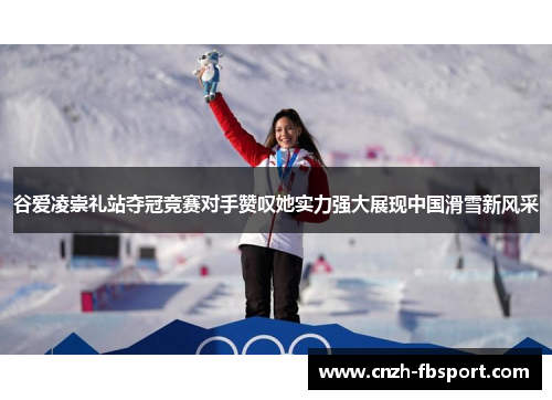 谷爱凌崇礼站夺冠竞赛对手赞叹她实力强大展现中国滑雪新风采