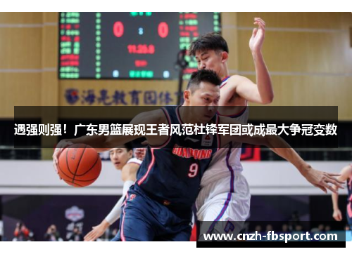 遇强则强!广东男篮展现王者风范杜锋军团或成最大争冠变数 遇强则强!广东男篮展现王者风范杜锋军团或成最大争冠变数