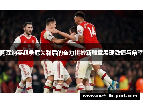 阿森纳英超争冠失利后的奋力拼搏新篇章展现激情与希望