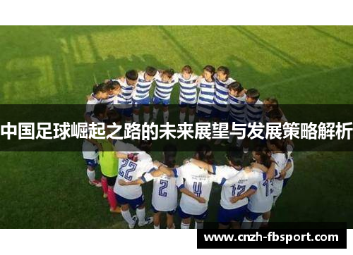 中国足球崛起之路的未来展望与发展策略解析 中国足球崛起之路的未来展望与发展策略解析