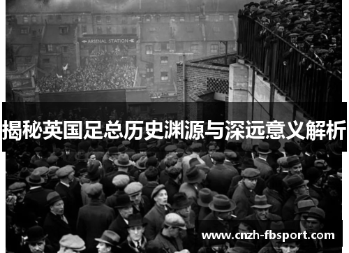 揭秘英国足总历史渊源与深远意义解析 揭秘英国足总历史渊源与深远意义解析