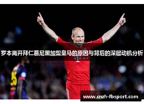 罗本离开拜仁慕尼黑加盟皇马的原因与背后的深层动机分析 罗本离开拜仁慕尼黑加盟皇马的原因与背后的深层动机分析