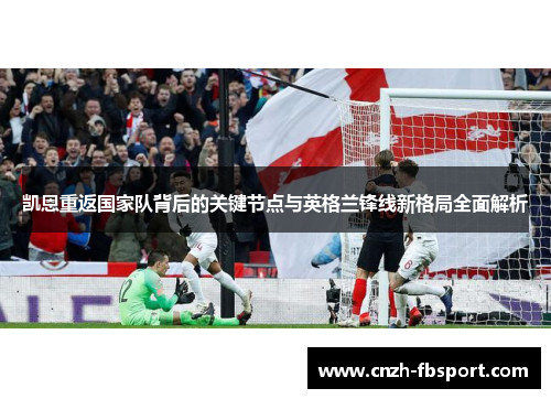 凯恩重返国家队背后的关键节点与英格兰锋线新格局全面解析