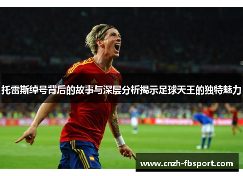 托雷斯绰号背后的故事与深层分析揭示足球天王的独特魅力 托雷斯绰号背后的故事与深层分析揭示足球天王的独特魅力