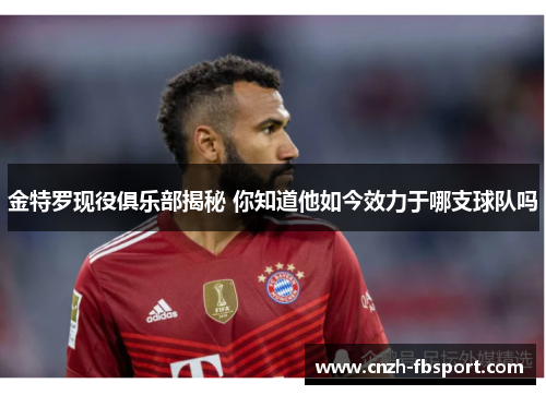 金特罗现役俱乐部揭秘 你知道他如今效力于哪支球队吗