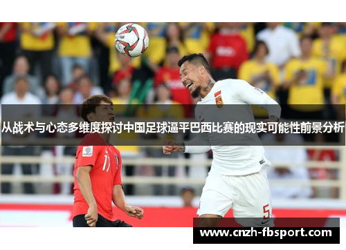 从战术与心态多维度探讨中国足球逼平巴西比赛的现实可能性前景分析