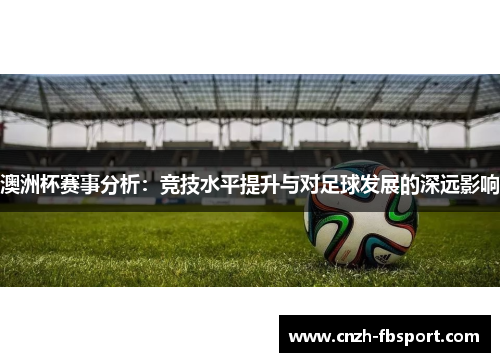 澳洲杯赛事分析:竞技水平提升与对足球发展的深远影响 澳洲杯赛事分析:竞技水平提升与对足球发展的深远影响