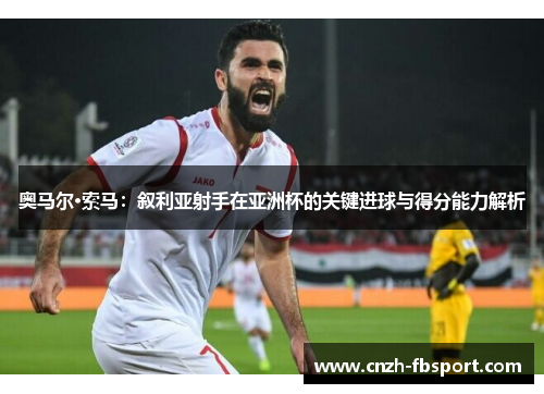 奥马尔·索马：叙利亚射手在亚洲杯的关键进球与得分能力解析