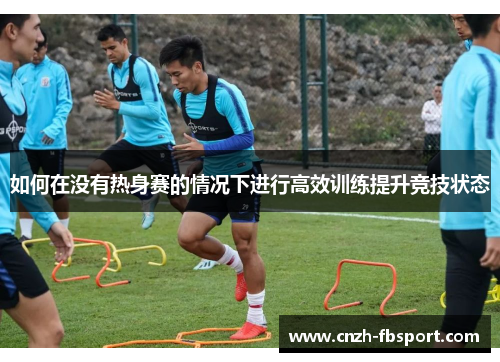 如何在没有热身赛的情况下进行高效训练提升竞技状态 如何在没有热身赛的情况下进行高效训练提升竞技状态