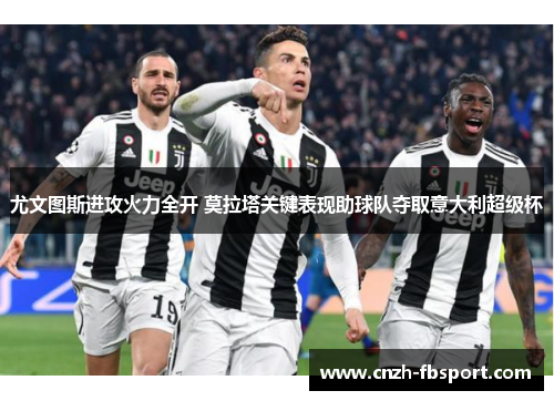 尤文图斯进攻火力全开 莫拉塔关键表现助球队夺取意大利超级杯 尤文图斯进攻火力全开 莫拉塔关键表现助球队夺取意大利超级杯