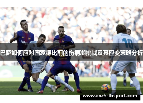 巴萨如何应对国家德比前的伤病潮挑战及其应变策略分析