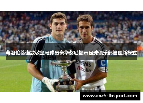 弗洛伦蒂诺致敬皇马球员豪华奖励揭示足球俱乐部管理新模式 弗洛伦蒂诺致敬皇马球员豪华奖励揭示足球俱乐部管理新模式