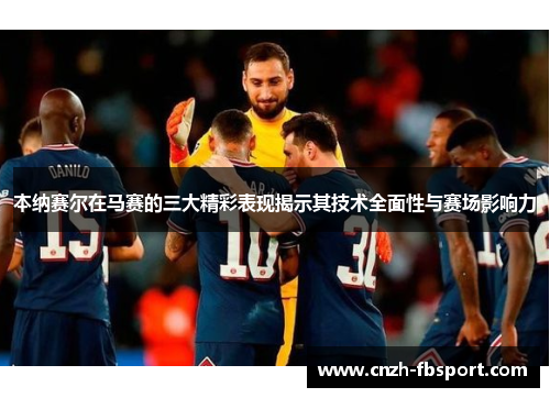 本纳赛尔在马赛的三大精彩表现揭示其技术全面性与赛场影响力 本纳赛尔在马赛的三大精彩表现揭示其技术全面性与赛场影响力