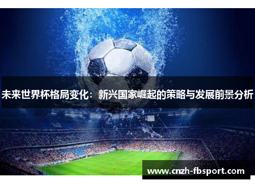 未来世界杯格局变化:新兴国家崛起的策略与发展前景分析 未来世界杯格局变化:新兴国家崛起的策略与发展前景分析
