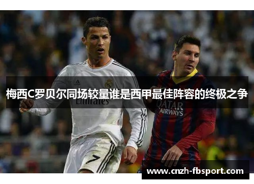 梅西C罗贝尔同场较量谁是西甲最佳阵容的终极之争 梅西C罗贝尔同场较量谁是西甲最佳阵容的终极之争