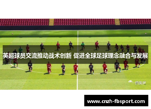 英超球员交流推动战术创新 促进全球足球理念融合与发展