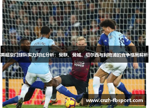 英超豪门球队实力对比分析:曼联、曼城、切尔西与利物浦的竞争格局解析 英超豪门球队实力对比分析:曼联、曼城、切尔西与利物浦的竞争格局解析