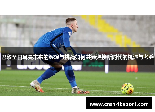 巴黎圣日耳曼未来的辉煌与挑战如何共舞迎接新时代的机遇与考验