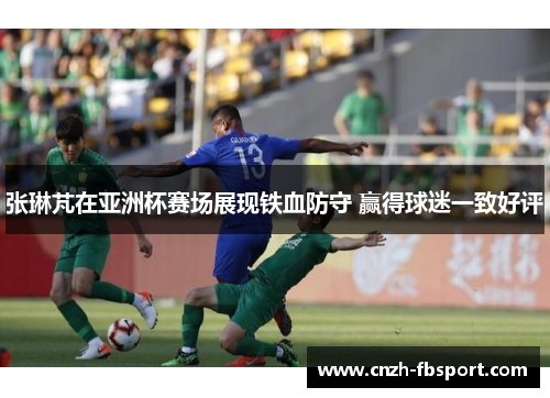张琳芃在亚洲杯赛场展现铁血防守 赢得球迷一致好评