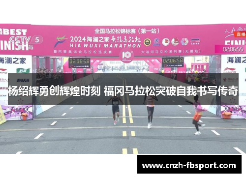 杨绍辉勇创辉煌时刻 福冈马拉松突破自我书写传奇 杨绍辉勇创辉煌时刻 福冈马拉松突破自我书写传奇