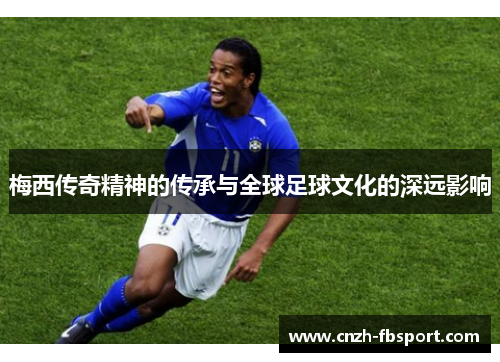 梅西传奇精神的传承与全球足球文化的深远影响 梅西传奇精神的传承与全球足球文化的深远影响