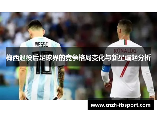 梅西退役后足球界的竞争格局变化与新星崛起分析 梅西退役后足球界的竞争格局变化与新星崛起分析