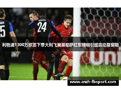 利物浦1300万欧签下意大利飞翼基耶萨红军精明引援震动夏窗期 利物浦1300万欧签下意大利飞翼基耶萨红军精明引援震动夏窗期