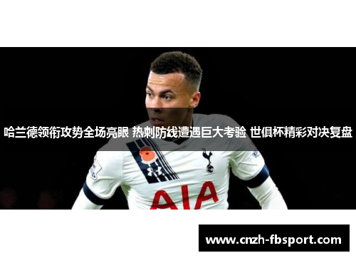 哈兰德领衔攻势全场亮眼 热刺防线遭遇巨大考验 世俱杯精彩对决复盘 哈兰德领衔攻势全场亮眼 热刺防线遭遇巨大考验 世俱杯精彩对决复盘