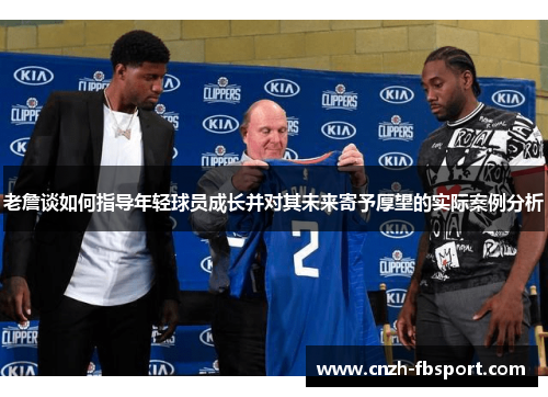 老詹谈如何指导年轻球员成长并对其未来寄予厚望的实际案例分析
