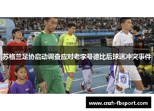 苏格兰足协启动调查应对老字号德比后球迷冲突事件