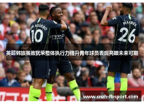 英超弱旅虽败犹荣整体执行力提升青年球员表现亮眼未来可期
