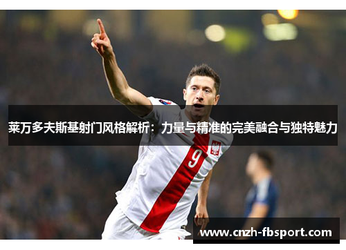 莱万多夫斯基射门风格解析：力量与精准的完美融合与独特魅力