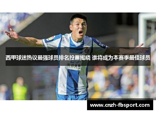 西甲球迷热议最强球员排名投票揭晓 谁将成为本赛季最佳球员