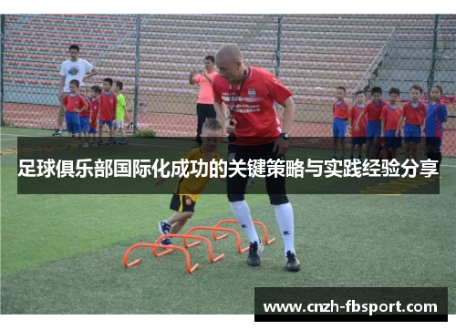 足球俱乐部国际化成功的关键策略与实践经验分享