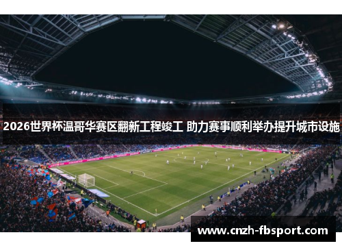 2026世界杯温哥华赛区翻新工程竣工 助力赛事顺利举办提升城市设施