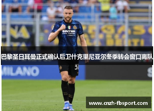 巴黎圣日耳曼正式确认后卫什克里尼亚尔冬季转会窗口离队
