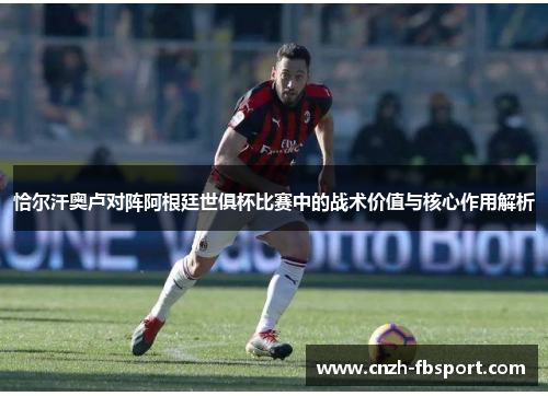恰尔汗奥卢对阵阿根廷世俱杯比赛中的战术价值与核心作用解析