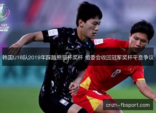 韩国U18队2019年踩踏熊猫杯奖杯 组委会收回冠军奖杯平息争议 韩国U18队2019年踩踏熊猫杯奖杯 组委会收回冠军奖杯平息争议